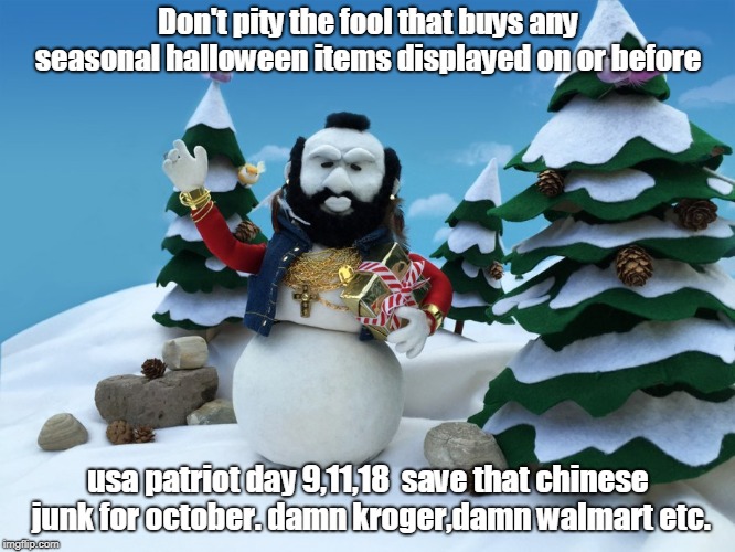 these stores displaying huge rows of halloween crap before labor day and 9,11 need a lesson. damn kroger
 | Don't pity the fool that buys any seasonal halloween items displayed on or before; usa patriot day 9,11,18  save that chinese junk for october. damn kroger,damn walmart etc. | image tagged in mr t snowman,stupid shoppers,inane corporate policies | made w/ Imgflip meme maker