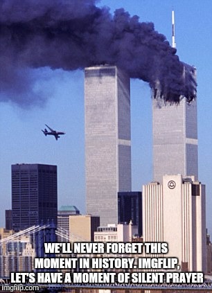 On this day, 17 years ago, a plane crashed into the Twin towers in New York. Many lives were lost. | WE'LL NEVER FORGET THIS MOMENT IN HISTORY. IMGFLIP, LET'S HAVE A MOMENT OF SILENT PRAYER | image tagged in 9/11 | made w/ Imgflip meme maker