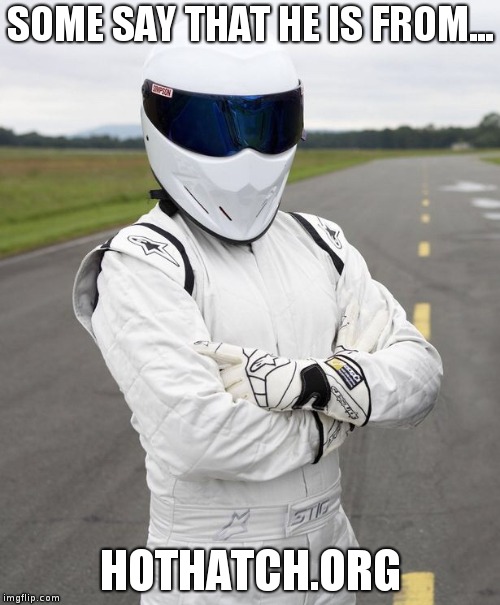 The stig | SOME SAY THAT HE IS FROM... HOTHATCH.ORG | image tagged in the stig | made w/ Imgflip meme maker