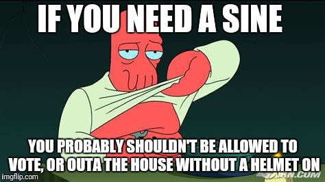 Zoidberg  | IF YOU NEED A SINE YOU PROBABLY SHOULDN'T BE ALLOWED TO VOTE, OR OUTA THE HOUSE WITHOUT A HELMET ON | image tagged in zoidberg | made w/ Imgflip meme maker