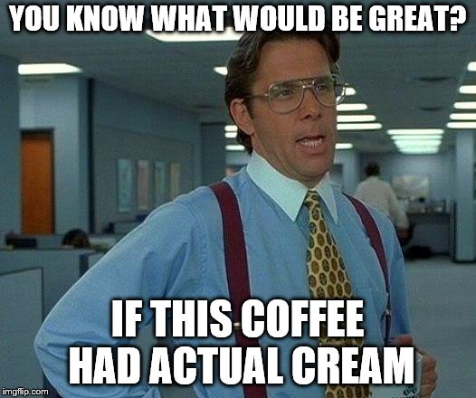 That Would Be Great | YOU KNOW WHAT WOULD BE GREAT? IF THIS COFFEE HAD ACTUAL CREAM | image tagged in memes,that would be great | made w/ Imgflip meme maker