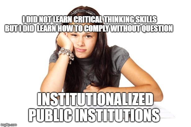 school | I DID NOT LEARN CRITICAL THINKING SKILLS BUT I DID  LEARN HOW TO COMPLY WITHOUT QUESTION; INSTITUTIONALIZED PUBLIC INSTITUTIONS | image tagged in school | made w/ Imgflip meme maker
