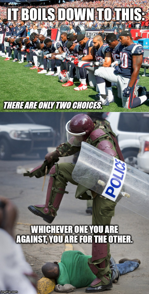 Choices | IT BOILS DOWN TO THIS:; THERE ARE ONLY TWO CHOICES. WHICHEVER ONE YOU ARE AGAINST, YOU ARE FOR THE OTHER. | image tagged in kneel,kneeling,taking a knee,police,police brutality,profiling | made w/ Imgflip meme maker