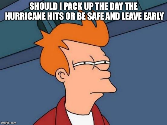 Get prepared for the hurricane | SHOULD I PACK UP THE DAY THE HURRICANE HITS OR BE SAFE AND LEAVE EARLY | image tagged in memes,futurama fry | made w/ Imgflip meme maker