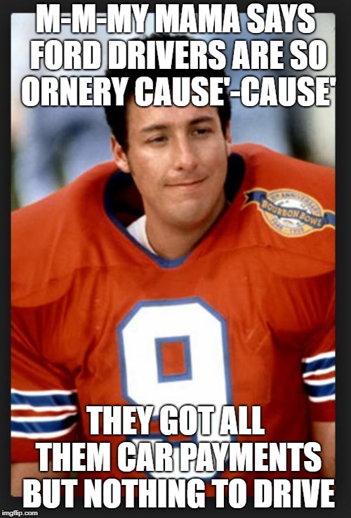 The waterboy | M-M-MY MAMA SAYS FORD DRIVERS ARE SO ORNERY CAUSE'-CAUSE'; THEY GOT ALL THEM CAR PAYMENTS BUT NOTHING TO DRIVE | image tagged in the waterboy | made w/ Imgflip meme maker