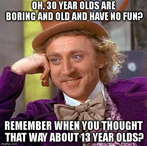 It's just as stupid now... | OH, 30 YEAR OLDS ARE BORING AND OLD AND HAVE NO FUN? REMEMBER WHEN YOU THOUGHT THAT WAY ABOUT 13 YEAR OLDS? | image tagged in memes,creepy condescending wonka,getting older,teenagers,millennial,kids | made w/ Imgflip meme maker