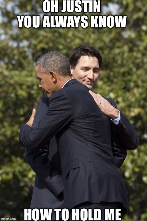 Obama Trudeau Bros | OH JUSTIN YOU ALWAYS KNOW; HOW TO HOLD ME | image tagged in obama trudeau bros | made w/ Imgflip meme maker