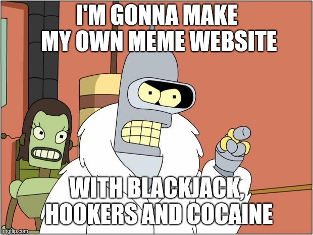 My own meme website | I'M GONNA MAKE MY OWN MEME WEBSITE; WITH BLACKJACK, HOOKERS AND COCAINE | image tagged in memes,bender,nfl memes,bender blackjack and hookers | made w/ Imgflip meme maker