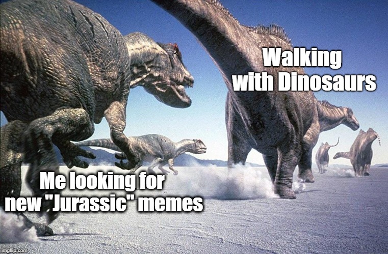 Walking with Dinosaurs; Me looking for new "Jurassic" memes | made w/ Imgflip meme maker