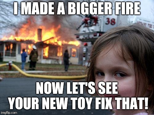 Disaster Girl Meme | I MADE A BIGGER FIRE NOW LET'S SEE YOUR NEW TOY FIX THAT! | image tagged in memes,disaster girl | made w/ Imgflip meme maker