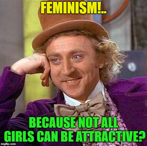 Witty title here | FEMINISM!.. BECAUSE NOT ALL GIRLS CAN BE ATTRACTIVE? | image tagged in memes,creepy condescending wonka,funny,feminism | made w/ Imgflip meme maker