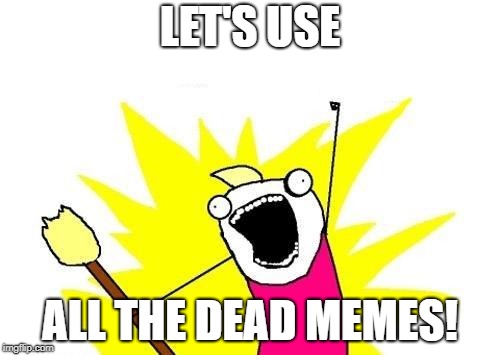 X All The Y | LET'S USE; ALL THE DEAD MEMES! | image tagged in memes,x all the y | made w/ Imgflip meme maker