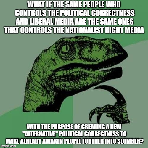Two political correctnesses | WHAT IF THE SAME PEOPLE WHO CONTROLS THE POLITICAL CORRECTNESS AND LIBERAL MEDIA ARE THE SAME ONES THAT CONTROLS THE NATIONALIST RIGHT MEDIA; WITH THE PURPOSE OF CREATING A NEW "ALTERNATIVE" POLITICAL CORRECTNESS TO MAKE ALREADY AWAKEN PEOPLE FURTHER INTO SLUMBER? | image tagged in memes,philosoraptor,political correctness | made w/ Imgflip meme maker