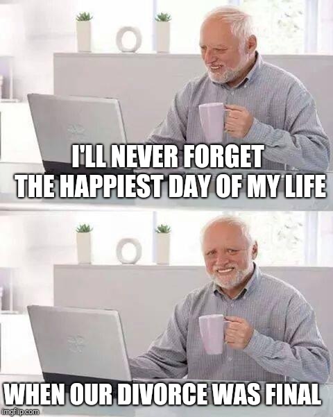 Hide the Pain Harold Meme | I'LL NEVER FORGET THE HAPPIEST DAY OF MY LIFE WHEN OUR DIVORCE WAS FINAL | image tagged in memes,hide the pain harold | made w/ Imgflip meme maker