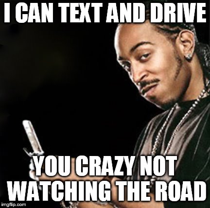 Ludacris texting | I CAN TEXT AND DRIVE; YOU CRAZY NOT WATCHING THE ROAD | image tagged in ludacris texting | made w/ Imgflip meme maker