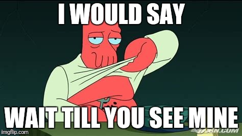 Zoidberg  | I WOULD SAY WAIT TILL YOU SEE MINE | image tagged in zoidberg | made w/ Imgflip meme maker