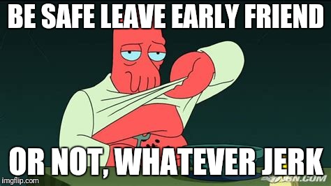 Zoidberg  | BE SAFE LEAVE EARLY FRIEND OR NOT, WHATEVER JERK | image tagged in zoidberg | made w/ Imgflip meme maker