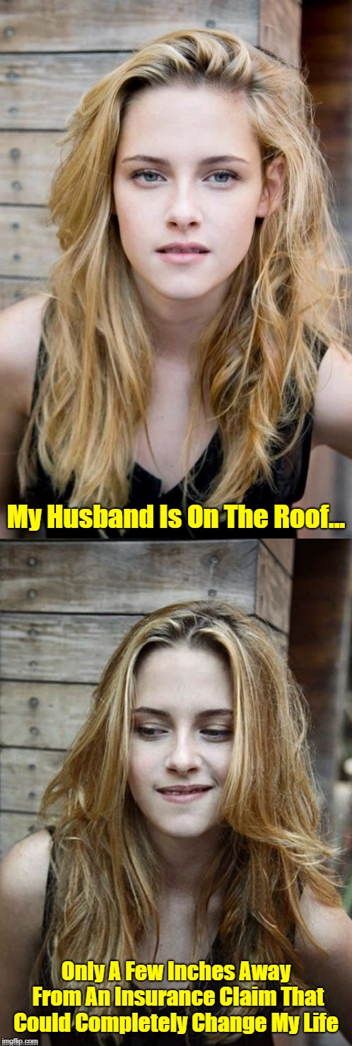 The thoughts of a lovin.. I mean evil wife | My Husband Is On The Roof... Only A Few Inches Away From An Insurance Claim That Could Completely Change My Life | image tagged in memes,bad pun kristen stewart 2,husband,life insurance,evil wife | made w/ Imgflip meme maker