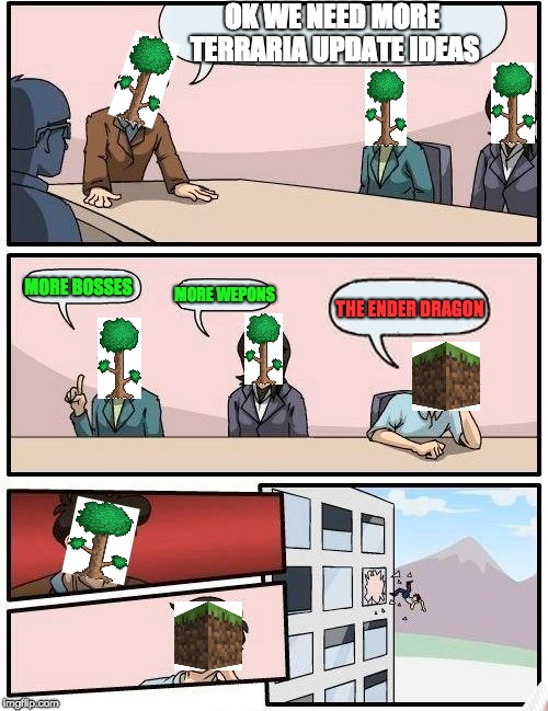 Boardroom Meeting Suggestion Meme | OK WE NEED MORE TERRARIA UPDATE IDEAS; MORE BOSSES; MORE WEPONS; THE ENDER DRAGON | image tagged in memes,boardroom meeting suggestion | made w/ Imgflip meme maker