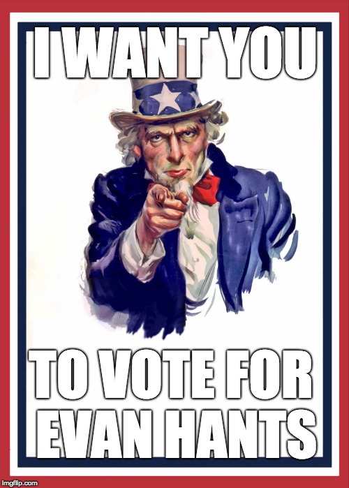 Uncle Sam Poster | I WANT YOU; TO VOTE FOR  EVAN HANTS | image tagged in uncle sam poster | made w/ Imgflip meme maker