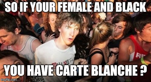 Sudden Clarity Clarence Meme | SO IF YOUR FEMALE AND BLACK; YOU HAVE CARTE BLANCHE ? | image tagged in memes,sudden clarity clarence | made w/ Imgflip meme maker