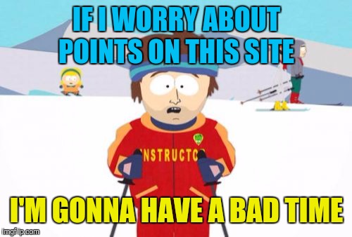 Super Cool Ski Instructor Meme | IF I WORRY ABOUT POINTS ON THIS SITE I'M GONNA HAVE A BAD TIME | image tagged in memes,super cool ski instructor | made w/ Imgflip meme maker