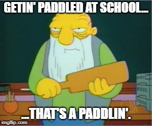 Paddlin' | GETIN' PADDLED AT SCHOOL... ...THAT'S A PADDLIN'. | image tagged in simpsons' jasper | made w/ Imgflip meme maker