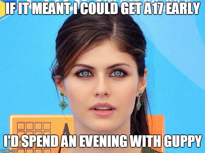 Alexandra | IF IT MEANT I COULD GET A17 EARLY; I'D SPEND AN EVENING WITH GUPPY | image tagged in alexandra | made w/ Imgflip meme maker