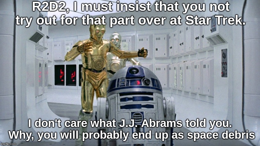 R2D2, I must insist that you not try out for that part over at Star Trek. I don't care what J.J. Abrams told you. Why, you will probably end up as space debris | image tagged in star wars,star trek,r2d2  c3po | made w/ Imgflip meme maker