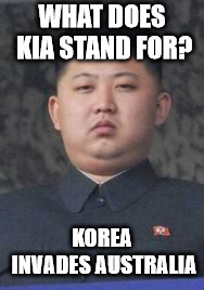Kim Jong Un |  WHAT DOES KIA STAND FOR? KOREA INVADES AUSTRALIA | image tagged in kim jong un | made w/ Imgflip meme maker