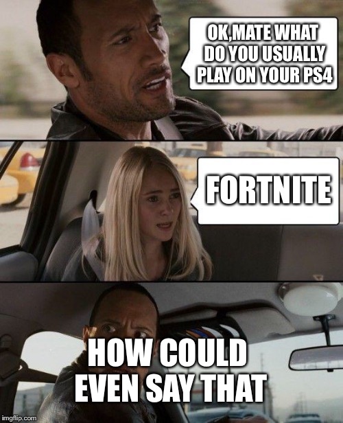 The Rock Driving Meme | OK,MATE WHAT DO YOU USUALLY PLAY ON YOUR PS4; FORTNITE; HOW COULD EVEN SAY THAT | image tagged in memes,the rock driving,fortnite,ps4 | made w/ Imgflip meme maker