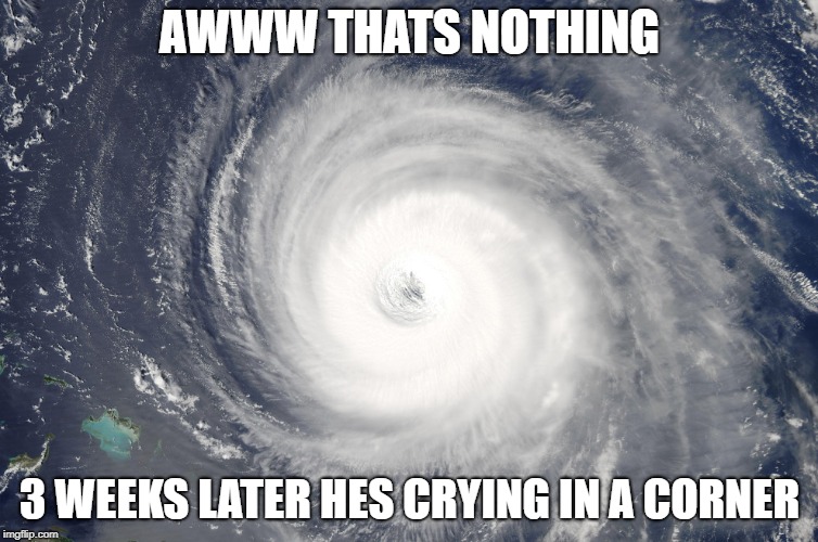 Hurricane Satellite Image | AWWW THATS NOTHING; 3 WEEKS LATER HES CRYING IN A CORNER | image tagged in hurricane satellite image | made w/ Imgflip meme maker