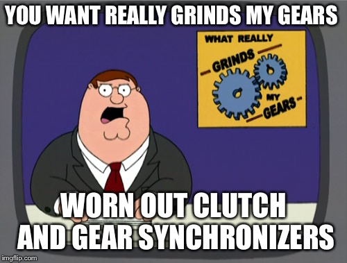 What really grinds gears  | YOU WANT REALLY GRINDS MY GEARS; WORN OUT CLUTCH AND GEAR SYNCHRONIZERS | image tagged in memes,peter griffin news | made w/ Imgflip meme maker
