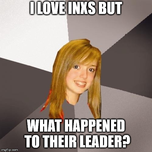 Musically Oblivious 8th Grader Meme | I LOVE INXS BUT; WHAT HAPPENED TO THEIR LEADER? | image tagged in memes,musically oblivious 8th grader | made w/ Imgflip meme maker