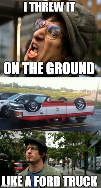 Threw it on the ground | I THREW IT; ON THE GROUND; LIKE A FORD TRUCK | image tagged in andy samberg,ford truck | made w/ Imgflip meme maker