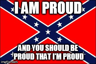 confederate flag | I AM PROUD; AND YOU SHOULD BE PROUD THAT I'M PROUD | image tagged in confederate flag,southern pride,southern,south,confederate,confederacy | made w/ Imgflip meme maker