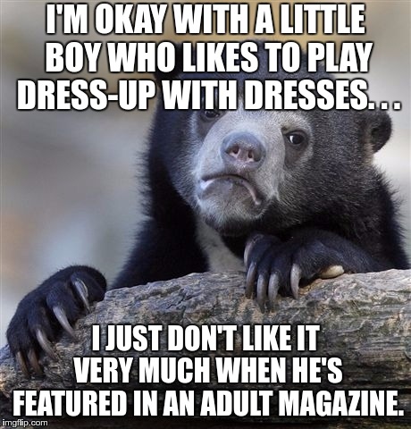 Confession Bear | I'M OKAY WITH A LITTLE BOY WHO LIKES TO PLAY DRESS-UP WITH DRESSES. . . I JUST DON'T LIKE IT VERY MUCH WHEN HE'S FEATURED IN AN ADULT MAGAZINE. | image tagged in memes,confession bear | made w/ Imgflip meme maker