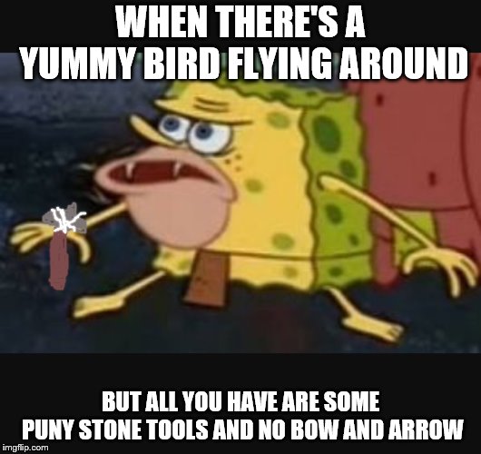 Caveman spongebob  | WHEN THERE'S A YUMMY BIRD FLYING AROUND; BUT ALL YOU HAVE ARE SOME PUNY STONE TOOLS AND NO BOW AND ARROW | image tagged in caveman spongebob | made w/ Imgflip meme maker