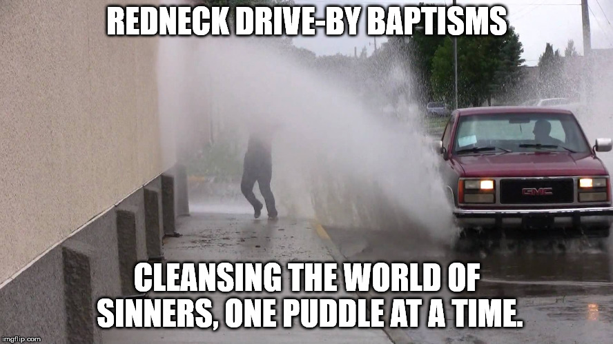 REDNECK DRIVE-BY BAPTISMS; CLEANSING THE WORLD OF SINNERS, ONE PUDDLE AT A TIME. | image tagged in memes,splash | made w/ Imgflip meme maker