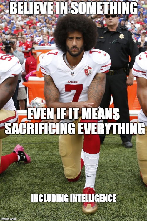Colin Kaepernick | BELIEVE IN SOMETHING; EVEN IF IT MEANS SACRIFICING EVERYTHING; INCLUDING INTELLIGENCE | image tagged in colin kaepernick | made w/ Imgflip meme maker