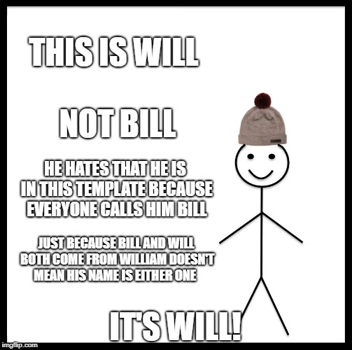 Be Like Bill Meme | THIS IS WILL; NOT BILL; HE HATES THAT HE IS IN THIS TEMPLATE BECAUSE EVERYONE CALLS HIM BILL; JUST BECAUSE BILL AND WILL BOTH COME FROM WILLIAM DOESN'T MEAN HIS NAME IS EITHER ONE; IT'S WILL! | image tagged in memes,be like bill | made w/ Imgflip meme maker