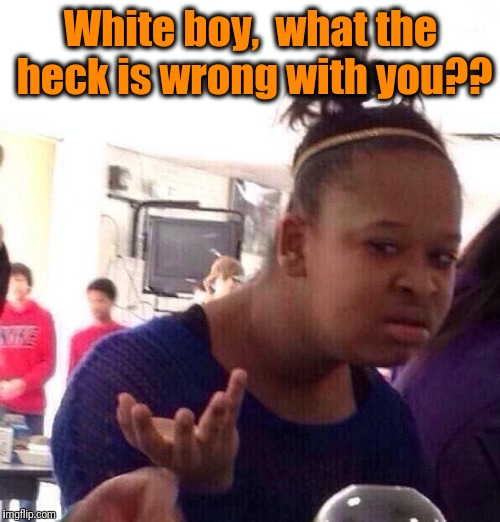 Black Girl Wat Meme | White boy,  what the heck is wrong with you?? | image tagged in memes,black girl wat | made w/ Imgflip meme maker