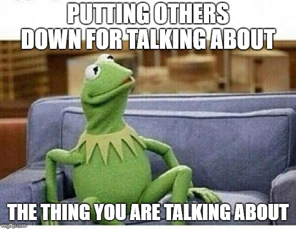 KERMIT | PUTTING OTHERS DOWN FOR TALKING ABOUT; THE THING YOU ARE TALKING ABOUT | image tagged in kermit | made w/ Imgflip meme maker