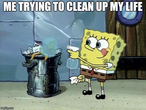Spongebob Dirty Garbage | ME TRYING TO CLEAN UP MY LIFE | image tagged in spongebob dirty garbage | made w/ Imgflip meme maker