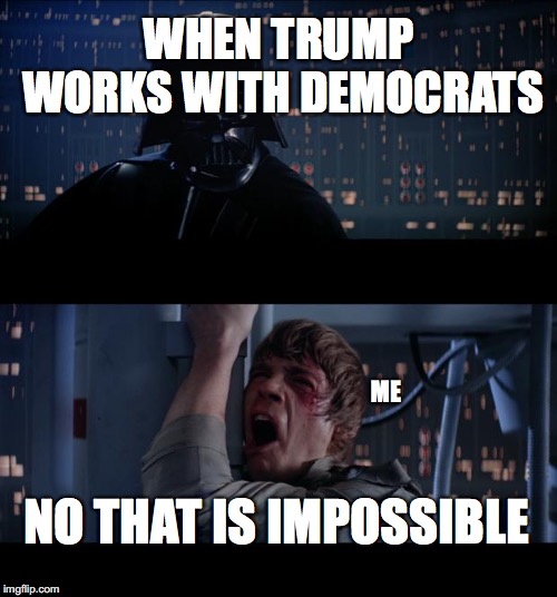 Trump and Dems | WHEN TRUMP WORKS WITH DEMOCRATS; ME; NO THAT IS IMPOSSIBLE | image tagged in memes,star wars no | made w/ Imgflip meme maker
