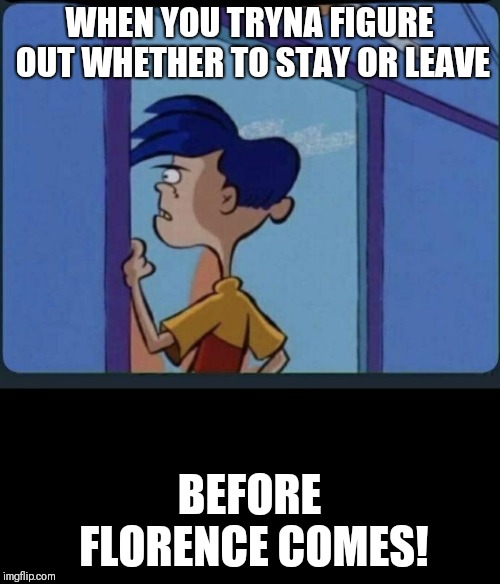 Ed Edd n eddy Rolf | WHEN YOU TRYNA FIGURE OUT WHETHER TO STAY OR LEAVE; BEFORE FLORENCE COMES! | image tagged in ed edd n eddy rolf | made w/ Imgflip meme maker