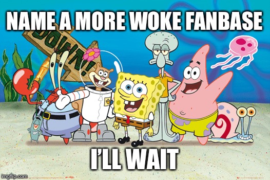 NAME A MORE WOKE FANBASE; I’LL WAIT | image tagged in woke,spongebob | made w/ Imgflip meme maker