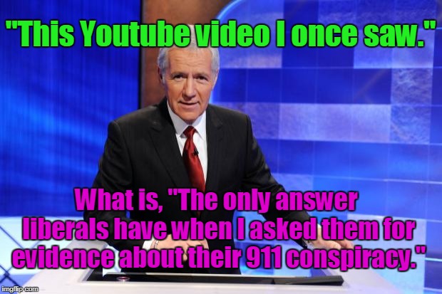 Liberal Conspiracy For $300, Alex | "This Youtube video I once saw."; What is, "The only answer liberals have when I asked them for evidence about their 911 conspiracy." | image tagged in alex trebek,liberals,911 conspiracy,youtube | made w/ Imgflip meme maker