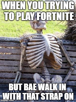 Waiting Skeleton | WHEN YOU TRYING TO PLAY FORTNITE; BUT BAE WALK IN WITH THAT STRAP ON | image tagged in memes,waiting skeleton | made w/ Imgflip meme maker