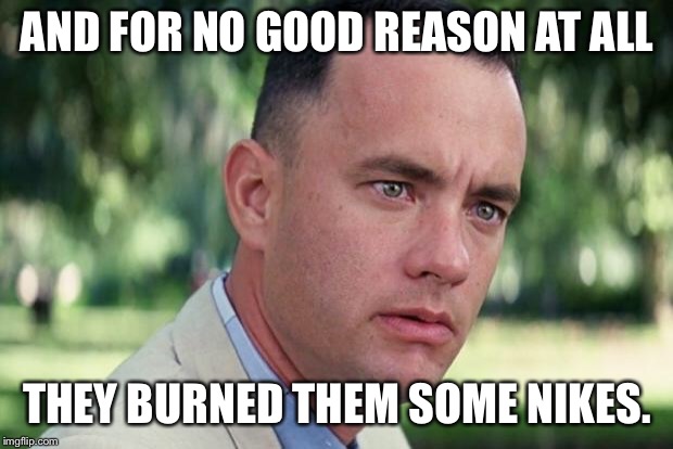 And Just Like That Meme | AND FOR NO GOOD REASON AT ALL; THEY BURNED THEM SOME NIKES. | image tagged in forrest gump | made w/ Imgflip meme maker